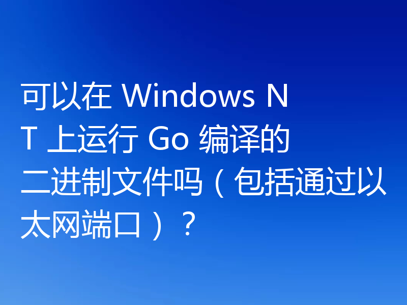 可以在 Windows NT 上运行 Go 编译的二进制文件吗(包括通过以太网端口)?
