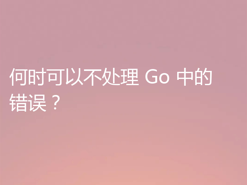 何时可以不处理 Go 中的错误?