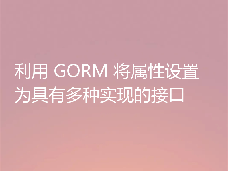 利用 GORM 将属性设置为具有多种实现的接口