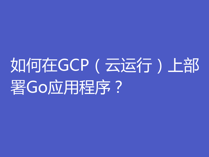 如何在GCP(云运行)上部署Go应用程序?