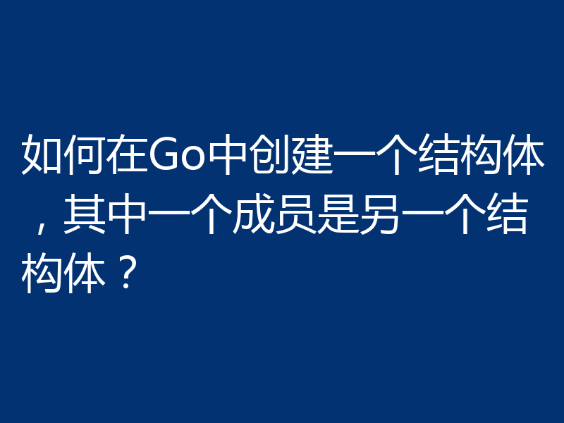 如何在Go中创建一个结构体,其中一个成员是另一个结构体?