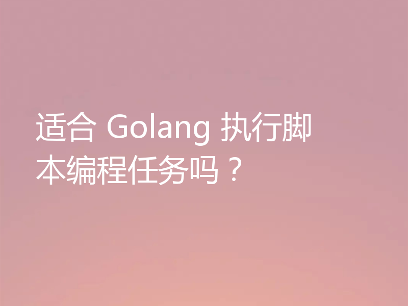 适合 Golang 执行脚本编程任务吗?