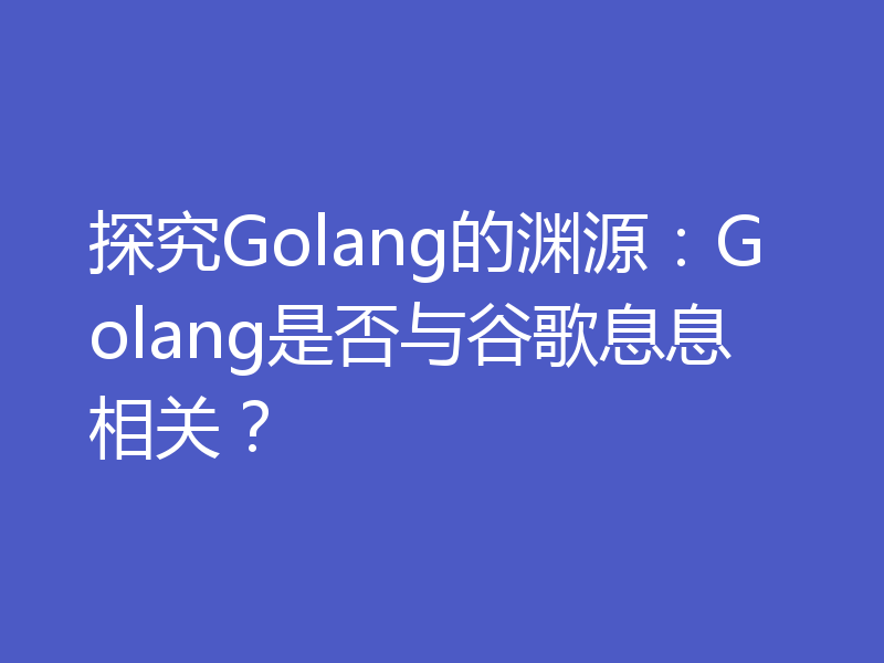 探究Golang的渊源:Golang是否与谷歌息息相关?
