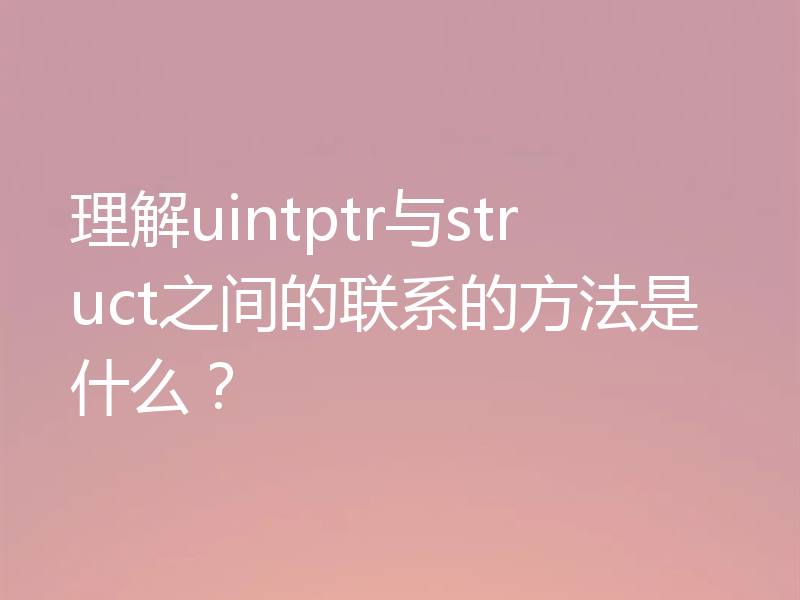 理解uintptr与struct之间的联系的方法是什么?