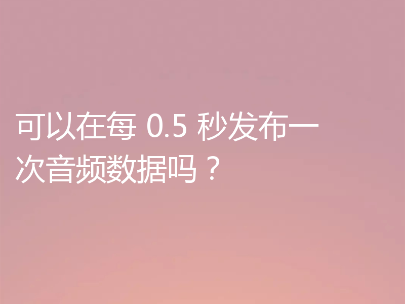 可以在每 0.5 秒发布一次音频数据吗?