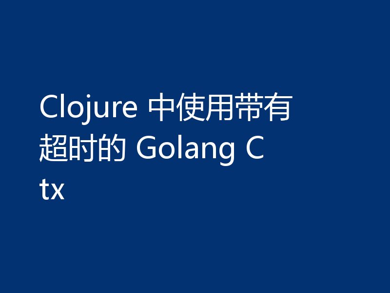 Clojure 中使用带有超时的 Golang Ctx