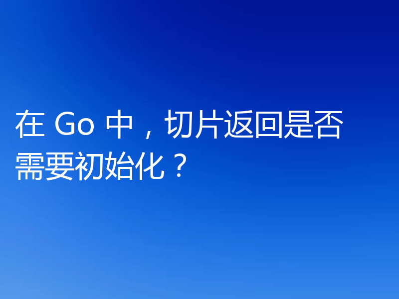 在 Go 中,切片返回是否需要初始化?