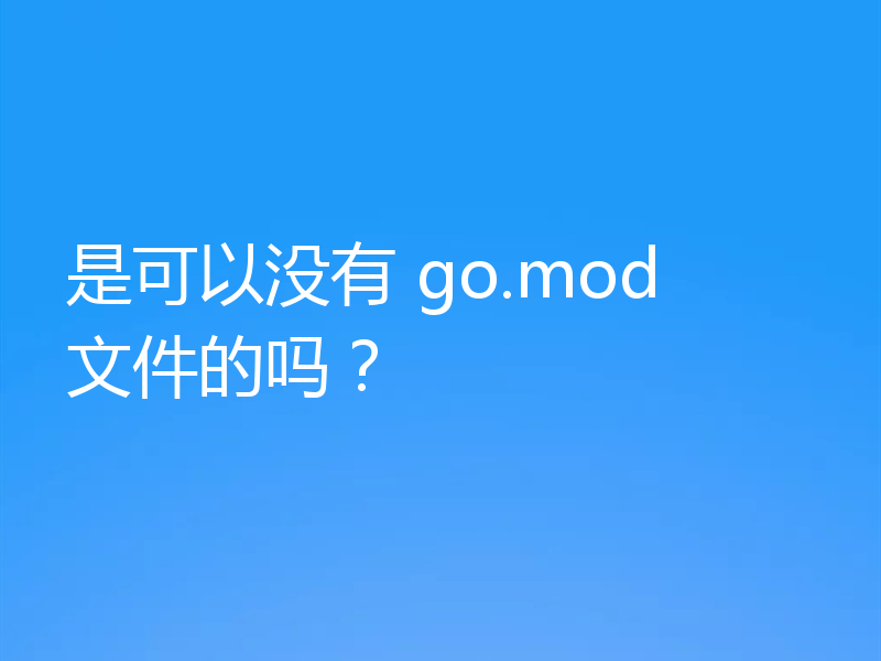 是可以没有 go.mod 文件的吗?