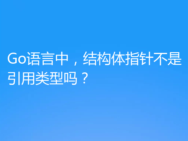 Go语言中,结构体指针不是引用类型吗?