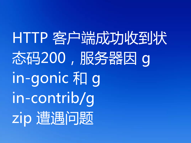 HTTP 客户端成功收到状态码200,服务器因 gin-gonic 和 gin-contrib/gzip 遭遇问题