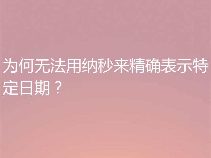 为何无法用纳秒来精确表示特定日期?