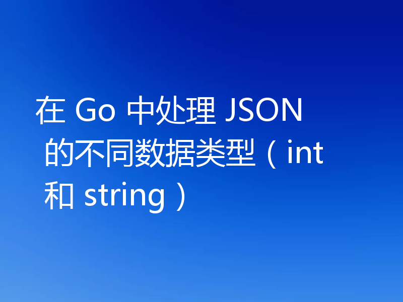在 Go 中处理 JSON 的不同数据类型(int 和 string)