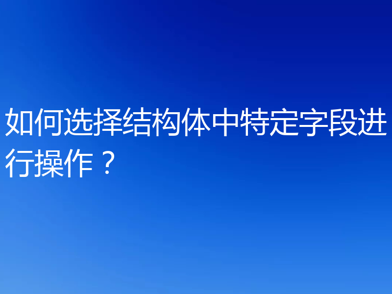 如何选择结构体中特定字段进行操作?