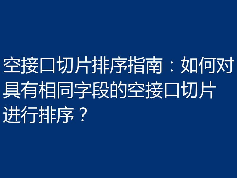 空接口切片排序指南:如何对具有相同字段的空接口切片进行排序?