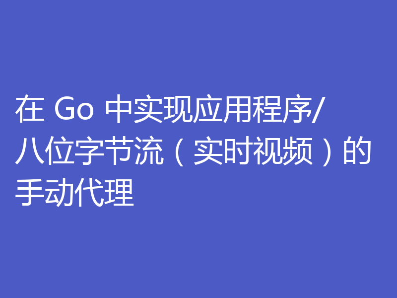 在 Go 中实现应用程序/八位字节流(实时视频)的手动代理