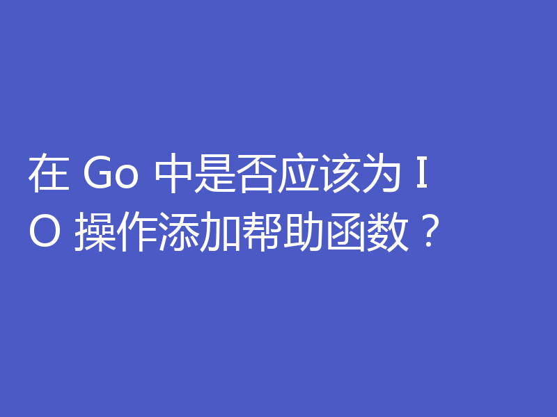 在 Go 中是否应该为 IO 操作添加帮助函数?