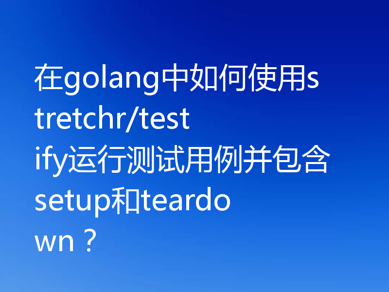 在golang中如何使用stretchr/testify运行测试用例并包含setup和teardown?