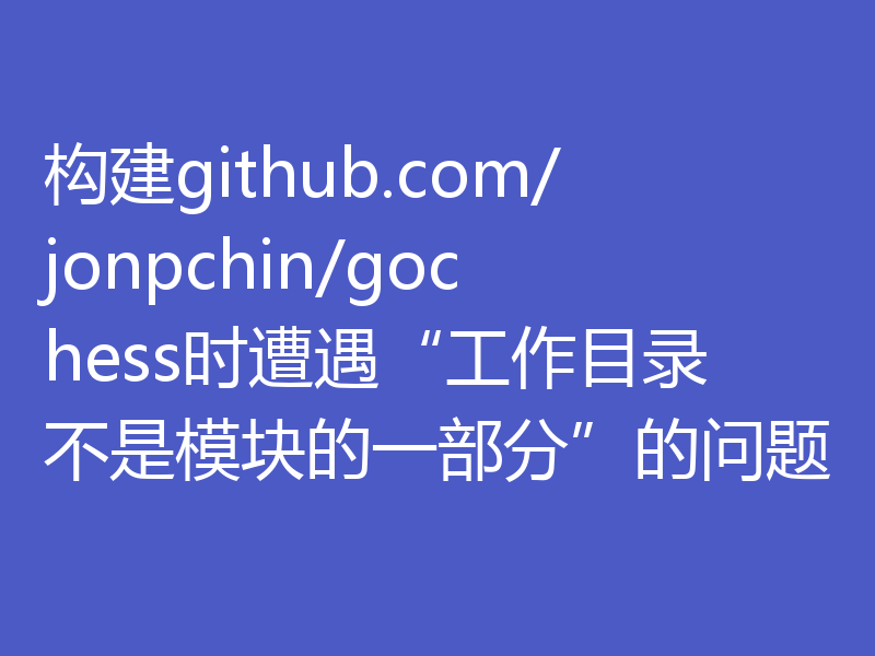 构建github.com/jonpchin/gochess时遭遇“工作目录不是模块的一部分”的问题