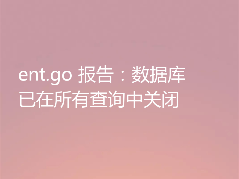 ent.go 报告:数据库已在所有查询中关闭