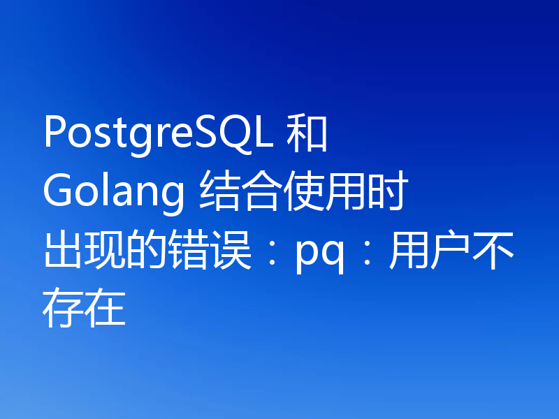 PostgreSQL 和 Golang 结合使用时出现的错误:pq:用户不存在