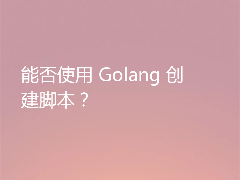 能否使用 Golang 创建脚本？