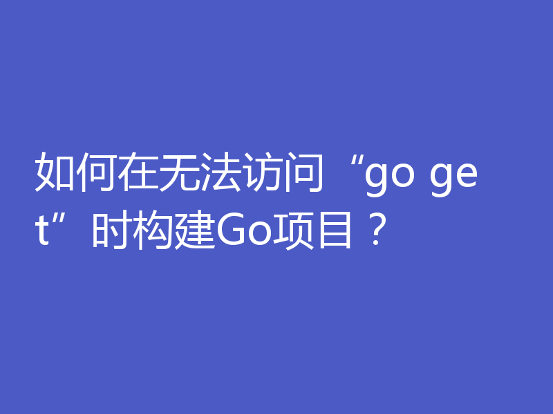 如何在无法访问“go get”时构建Go项目?
