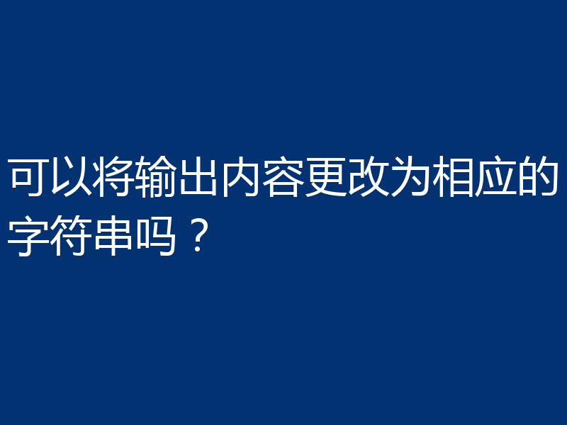 可以将输出内容更改为相应的字符串吗?