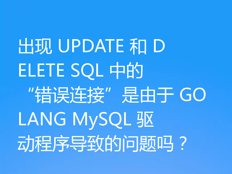 出现 UPDATE 和 DELETE SQL 中的“错误连接”是由于 GOLANG MySQL 驱动程序导致的问题吗?