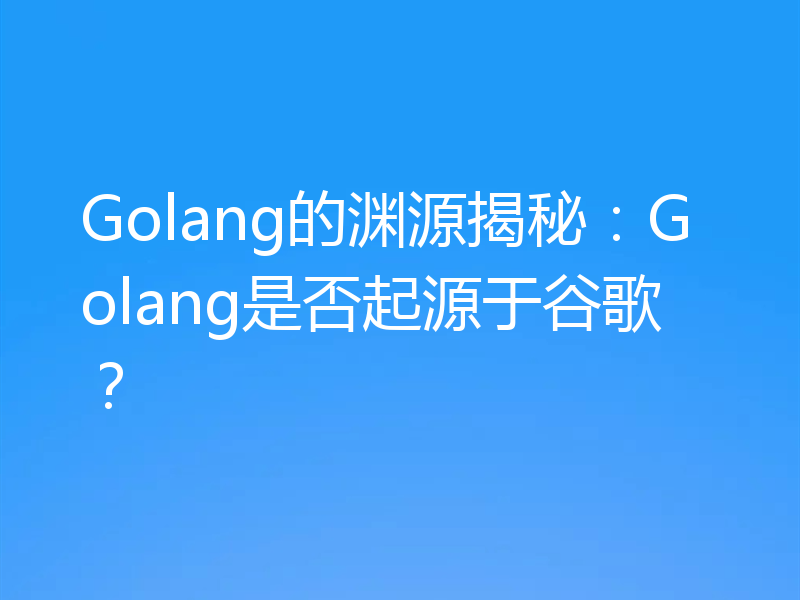 Golang的渊源揭秘:Golang是否起源于谷歌?