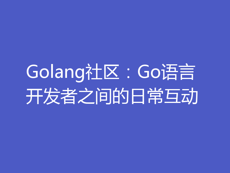 Golang社区:Go语言开发者之间的日常互动