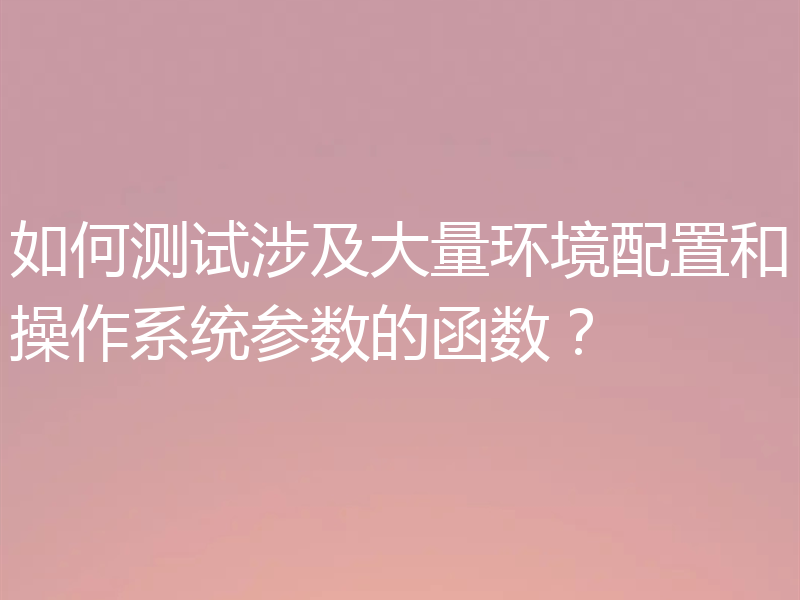 如何测试涉及大量环境配置和操作系统参数的函数?