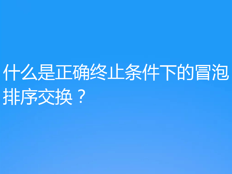 什么是正确终止条件下的冒泡排序交换?