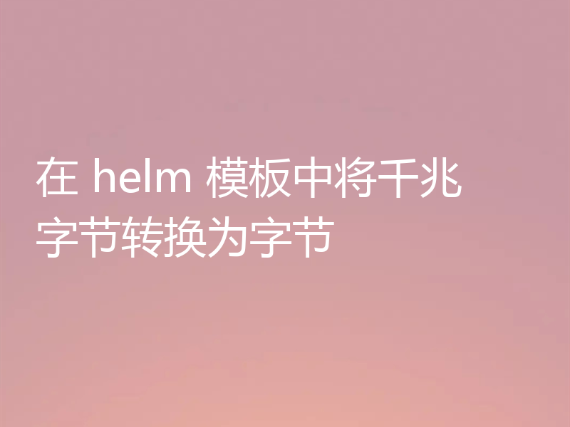 在 helm 模板中将千兆字节转换为字节