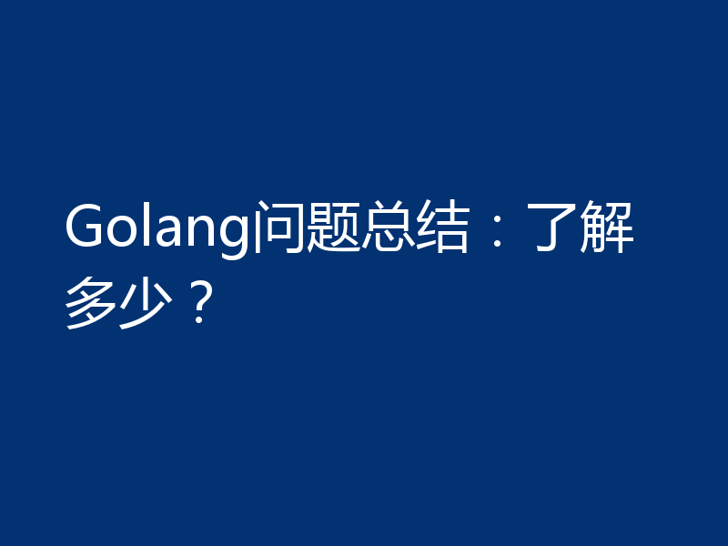 Golang问题总结:了解多少?