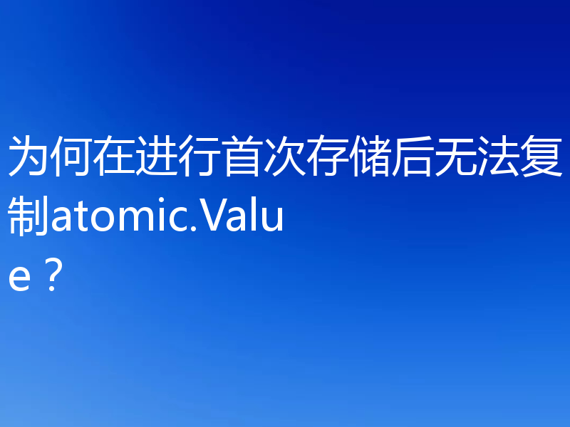 为何在进行首次存储后无法复制atomic.Value?