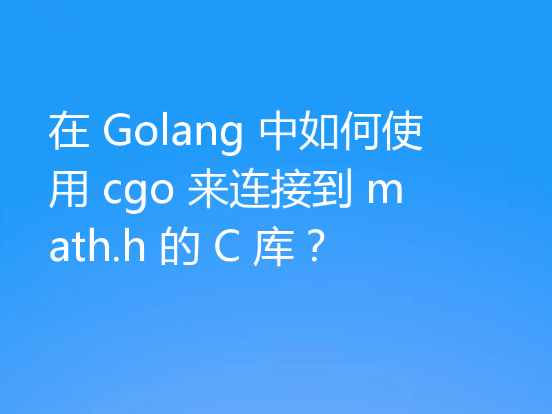 在 Golang 中如何使用 cgo 来连接到 math.h 的 C 库?