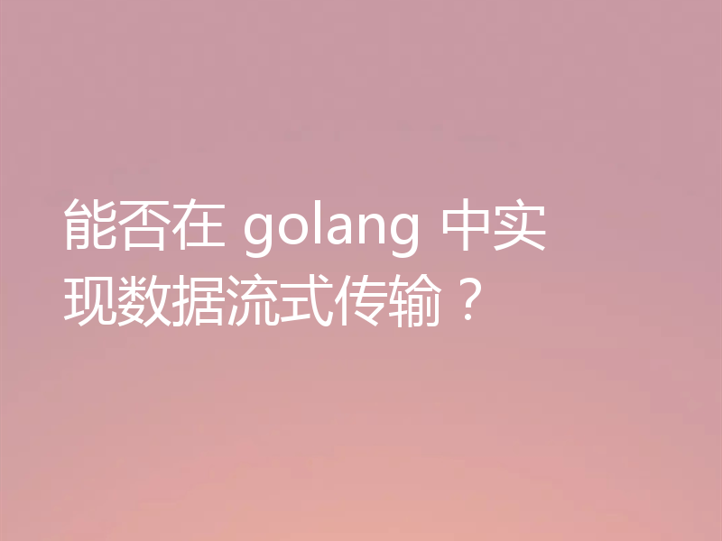能否在 golang 中实现数据流式传输?
