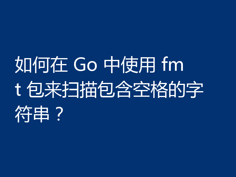 如何在 Go 中使用 fmt 包来扫描包含空格的字符串?