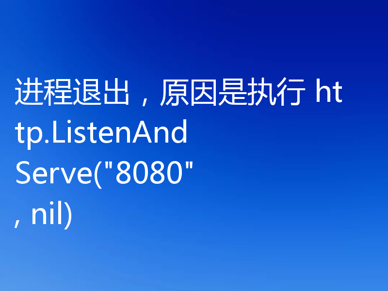 进程退出,原因是执行 http.ListenAndServe(