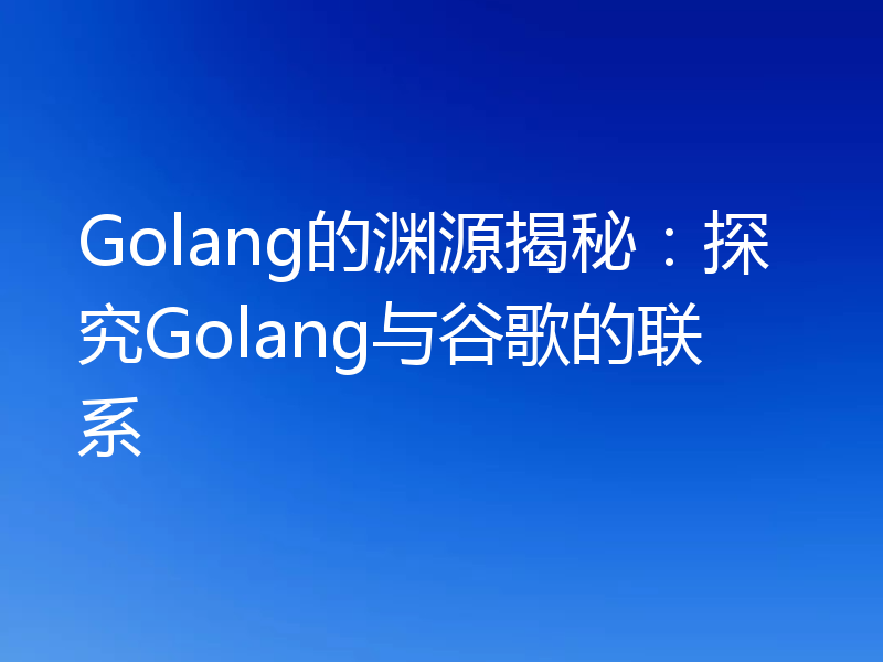 Golang的渊源揭秘:探究Golang与谷歌的联系