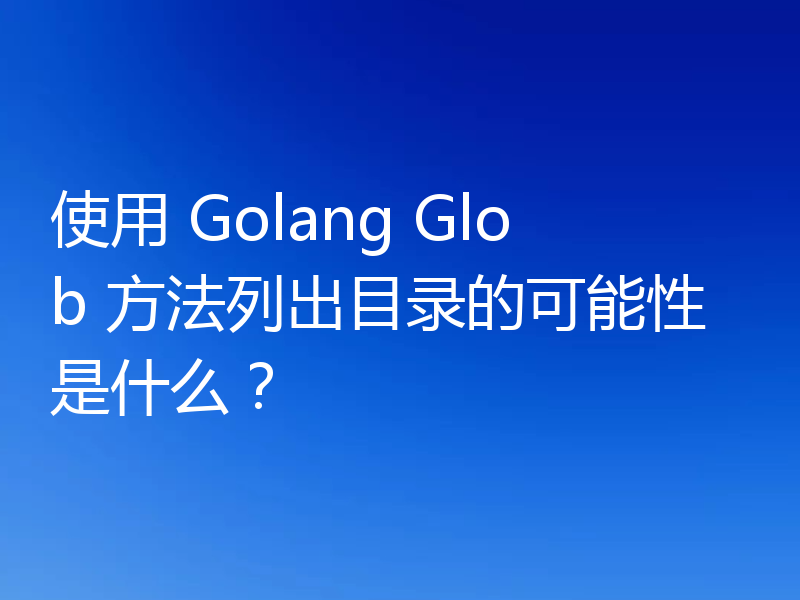 使用 Golang Glob 方法列出目录的可能性是什么?