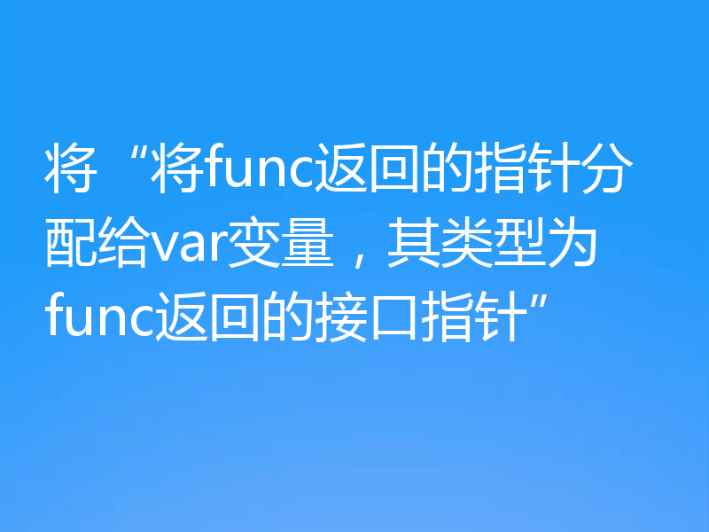 将“将func返回的指针分配给var变量,其类型为func返回的接口指针”