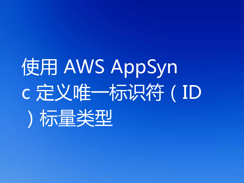 使用 AWS AppSync 定义唯一标识符(ID)标量类型