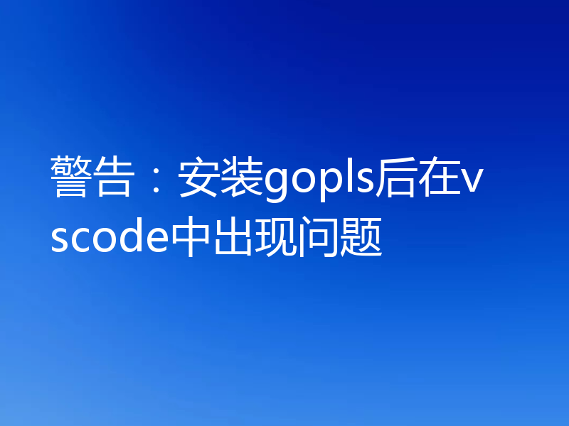 警告:安装gopls后在vscode中出现问题