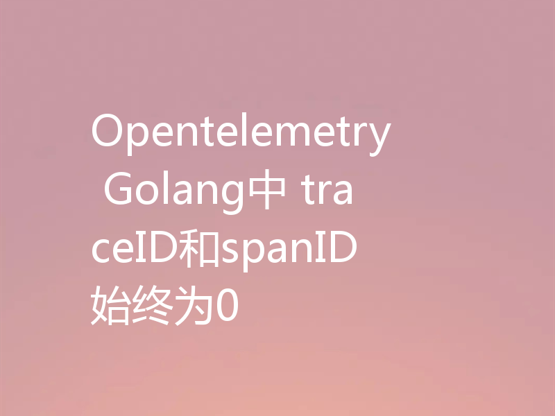 Opentelemetry Golang中 traceID和spanID 始终为0