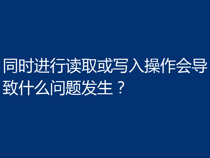 同时进行读取或写入操作会导致什么问题发生？