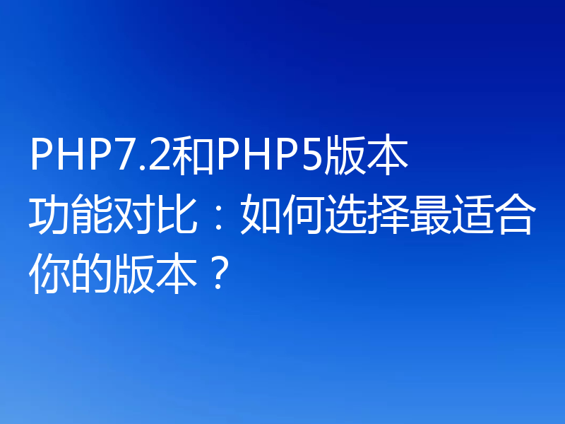 PHP7.2和PHP5版本功能对比:如何选择最适合你的版本?