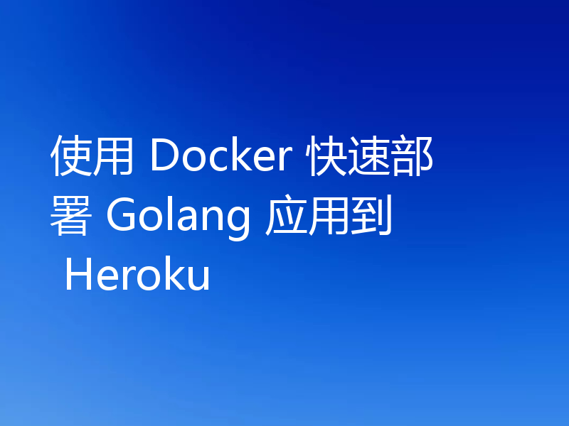 使用 Docker 快速部署 Golang 应用到 Heroku