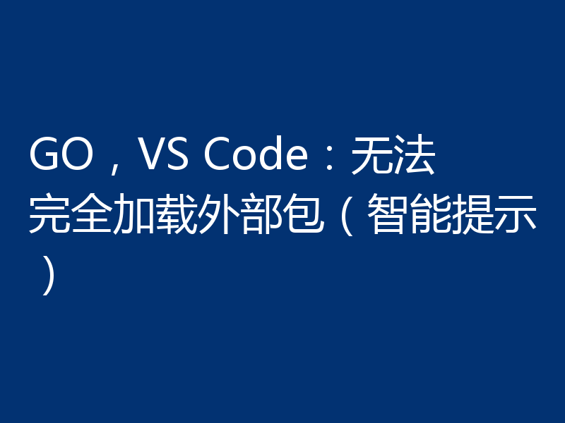 GO,VS Code:无法完全加载外部包(智能提示)
