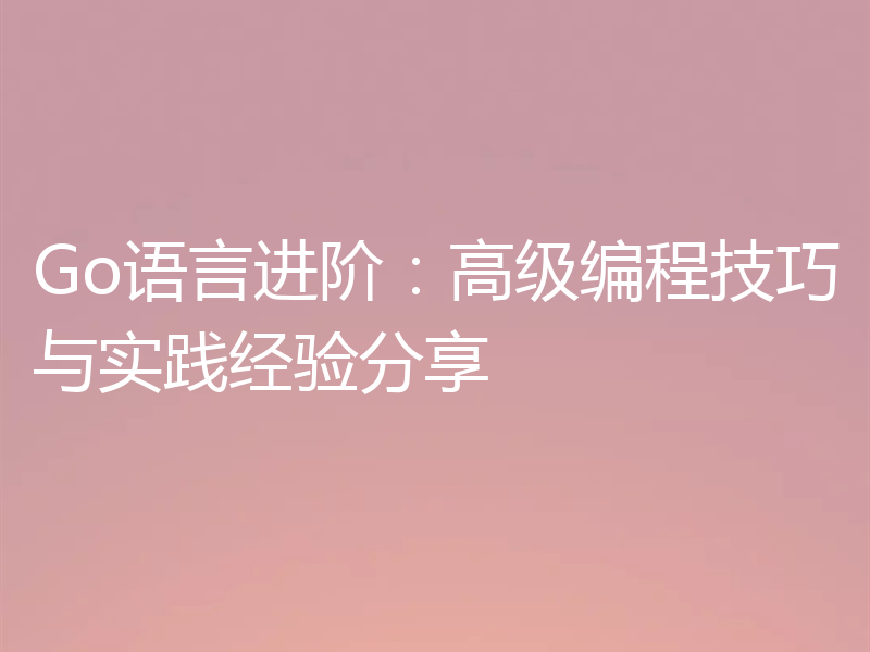 Go语言进阶:高级编程技巧与实践经验分享